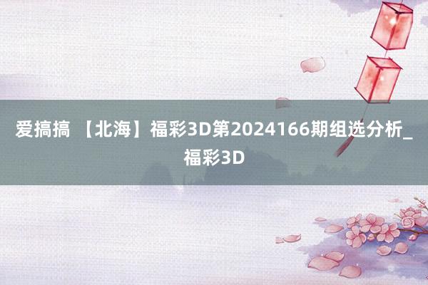 爱搞搞 【北海】福彩3D第2024166期组选分析_福彩3D