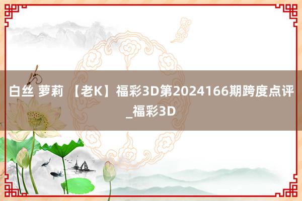 白丝 萝莉 【老K】福彩3D第2024166期跨度点评_福彩3D