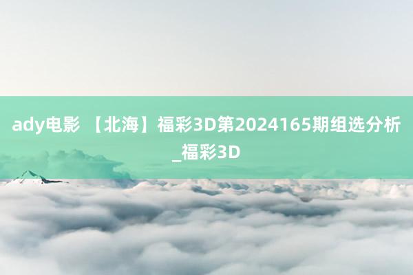 ady电影 【北海】福彩3D第2024165期组选分析_福彩3D