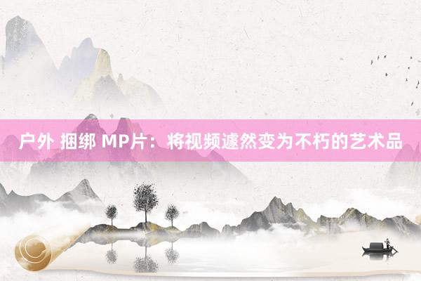 户外 捆绑 MP片：将视频遽然变为不朽的艺术品