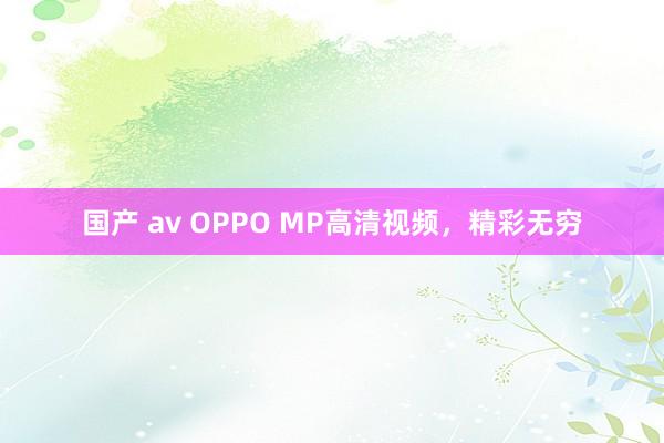 国产 av OPPO MP高清视频，精彩无穷