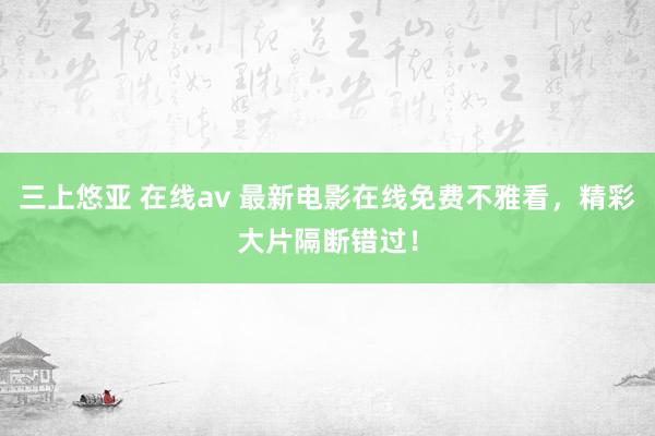 三上悠亚 在线av 最新电影在线免费不雅看，精彩大片隔断错过！