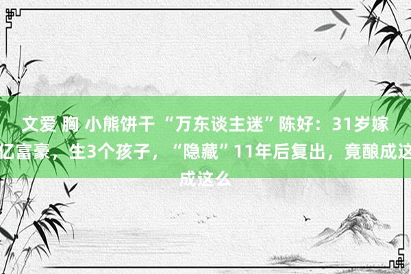 文爱 胸 小熊饼干 “万东谈主迷”陈好：31岁嫁百亿富豪，生3个孩子，“隐藏”11年后复出，竟酿成这么