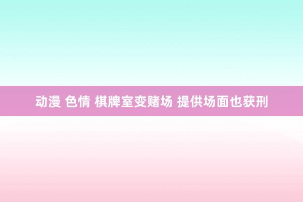 动漫 色情 棋牌室变赌场 提供场面也获刑