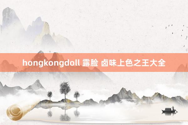 hongkongdoll 露脸 卤味上色之王大全