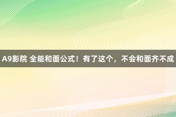 A9影院 全能和面公式！有了这个，不会和面齐不成