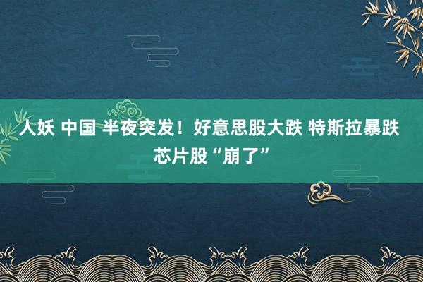 人妖 中国 半夜突发！好意思股大跌 特斯拉暴跌 芯片股“崩了”