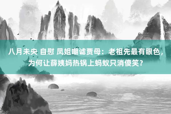 八月未央 自慰 凤姐嘲谑贾母：老祖先最有眼色，为何让薛姨妈热锅上蚂蚁只消傻笑？