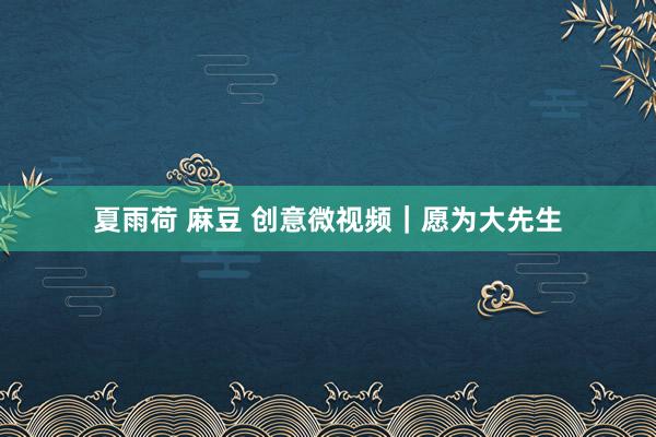 夏雨荷 麻豆 创意微视频｜愿为大先生