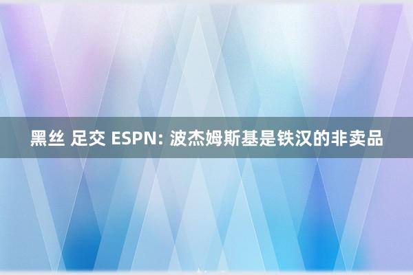 黑丝 足交 ESPN: 波杰姆斯基是铁汉的非卖品