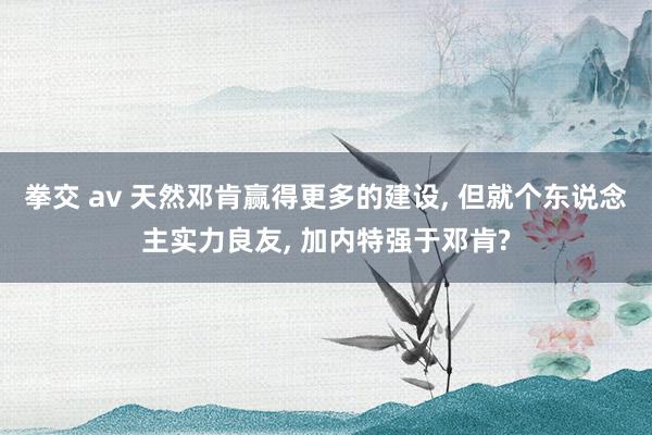 拳交 av 天然邓肯赢得更多的建设, 但就个东说念主实力良友, 加内特强于邓肯?