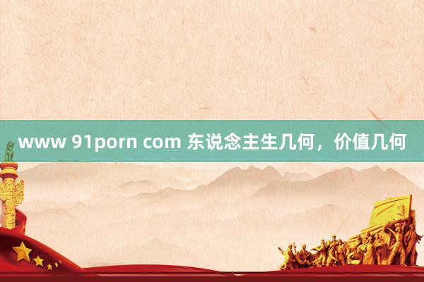 www 91porn com 东说念主生几何，价值几何