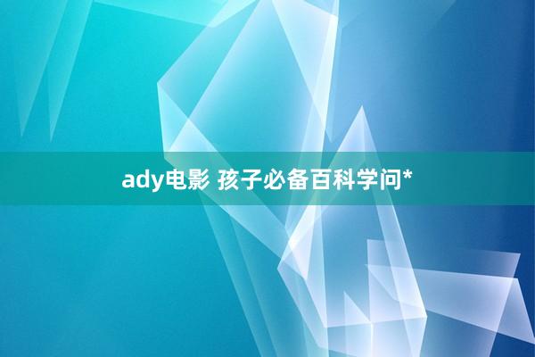 ady电影 孩子必备百科学问*