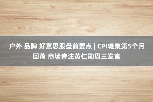 户外 品牌 好意思股盘前要点 | CPI辘集第5个月回落 商场眷注黄仁勋周三发言