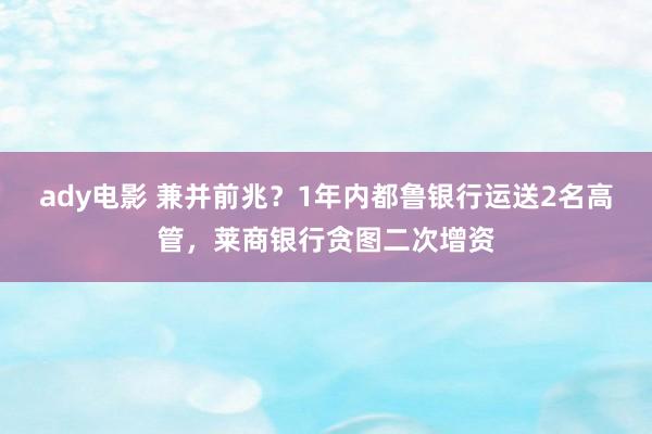 ady电影 兼并前兆？1年内都鲁银行运送2名高管，莱商银行贪图二次增资