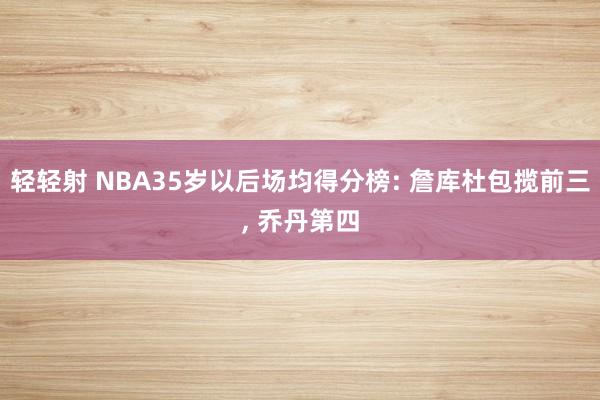 轻轻射 NBA35岁以后场均得分榜: 詹库杜包揽前三, 乔丹第四