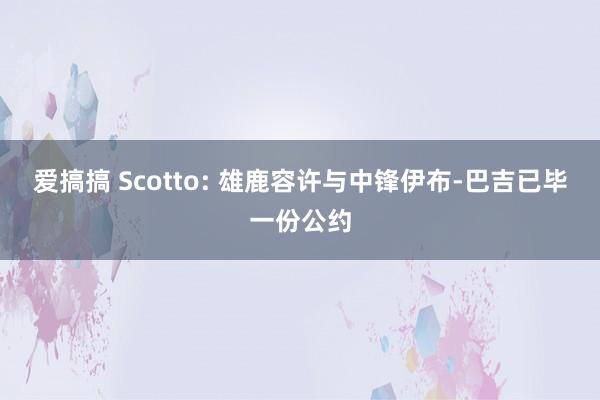 爱搞搞 Scotto: 雄鹿容许与中锋伊布-巴吉已毕一份公约