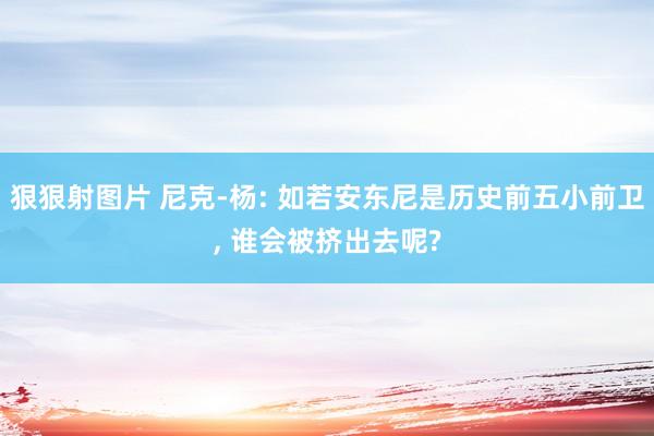 狠狠射图片 尼克-杨: 如若安东尼是历史前五小前卫, 谁会被挤出去呢?