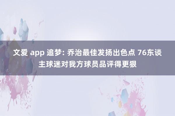 文爱 app 追梦: 乔治最佳发扬出色点 76东谈主球迷对我方球员品评得更狠