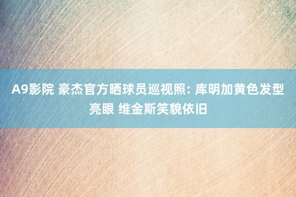 A9影院 豪杰官方晒球员巡视照: 库明加黄色发型亮眼 维金斯笑貌依旧