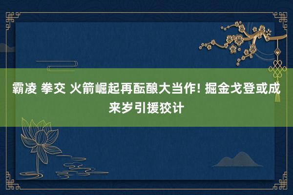 霸凌 拳交 火箭崛起再酝酿大当作! 掘金戈登或成来岁引援狡计