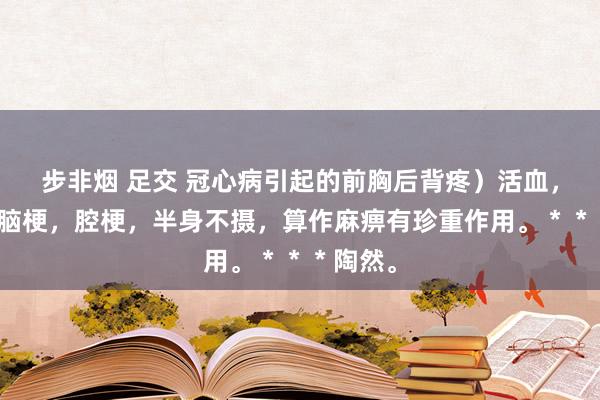 步非烟 足交 冠心病引起的前胸后背疼）活血，心梗，脑梗，腔梗，半身不摄，算作麻痹有珍重作用。＊＊＊陶然。