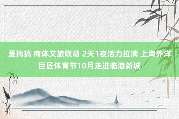 爱搞搞 商体文旅联动 2天1夜活力拉满 上海外洋巨匠体育节10月走进临港新城