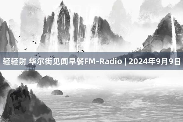 轻轻射 华尔街见闻早餐FM-Radio | 2024年9月9日