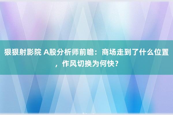 狠狠射影院 A股分析师前瞻：商场走到了什么位置，作风切换为何快？