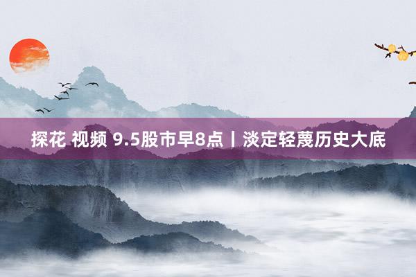 探花 视频 9.5股市早8点丨淡定轻蔑历史大底