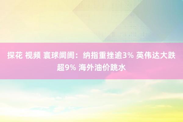 探花 视频 寰球阛阓：纳指重挫逾3% 英伟达大跌超9% 海外油价跳水