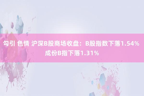 勾引 色情 沪深B股商场收盘：B股指数下落1.54% 成份B指下落1.31%