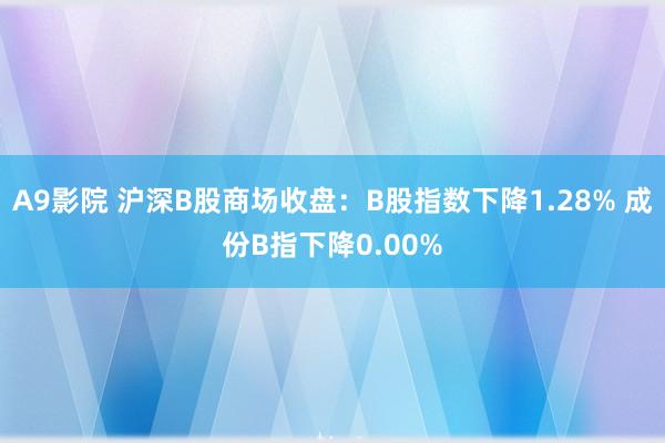 A9影院 沪深B股商场收盘：B股指数下降1.28% 成份B指下降0.00%