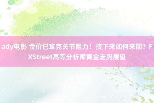 ady电影 金价已攻克关节阻力！接下来如何来回？FXStreet高等分析师黄金走势展望