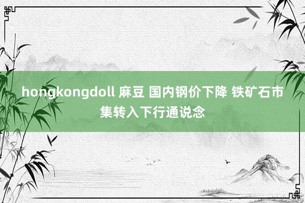 hongkongdoll 麻豆 国内钢价下降 铁矿石市集转入下行通说念