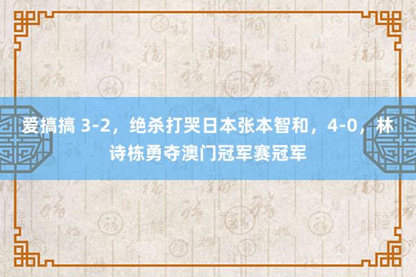 爱搞搞 3-2，绝杀打哭日本张本智和，4-0，林诗栋勇夺澳门冠军赛冠军