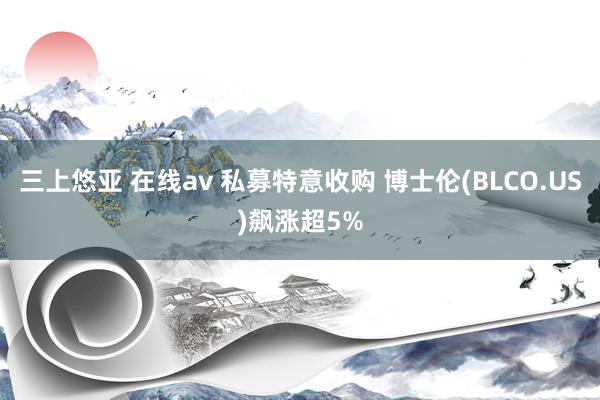 三上悠亚 在线av 私募特意收购 博士伦(BLCO.US)飙涨超5%