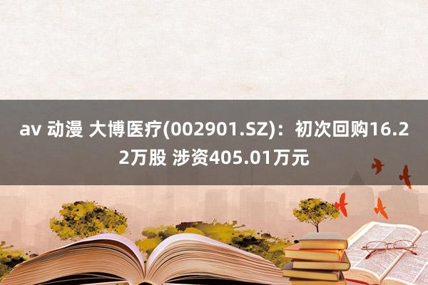 av 动漫 大博医疗(002901.SZ)：初次回购16.22万股 涉资405.01万元