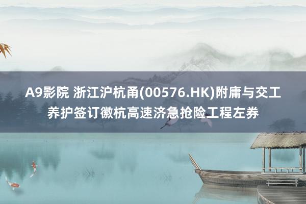 A9影院 浙江沪杭甬(00576.HK)附庸与交工养护签订徽杭高速济急抢险工程左券