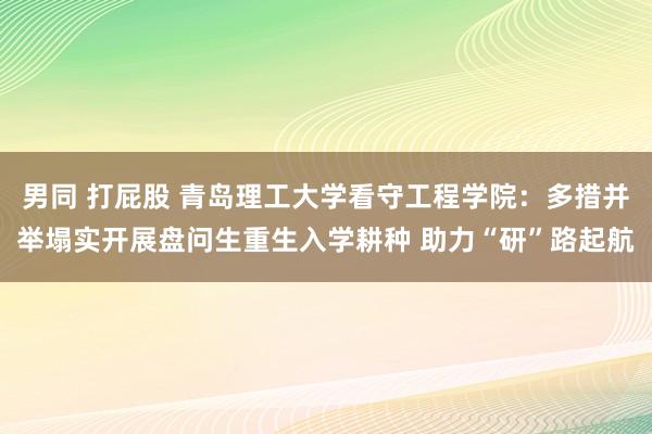 男同 打屁股 青岛理工大学看守工程学院：多措并举塌实开展盘问生重生入学耕种 助力“研”路起航