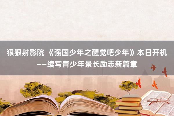 狠狠射影院 《强国少年之醒觉吧少年》本日开机——续写青少年景长励志新篇章