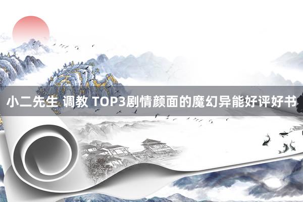 小二先生 调教 TOP3剧情颜面的魔幻异能好评好书