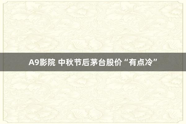 A9影院 中秋节后茅台股价“有点冷”