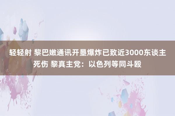 轻轻射 黎巴嫩通讯开垦爆炸已致近3000东谈主死伤 黎真主党：以色列等同斗殴