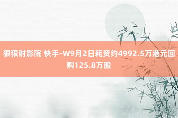 狠狠射影院 快手-W9月2日耗资约4992.5万港元回购125.8万股