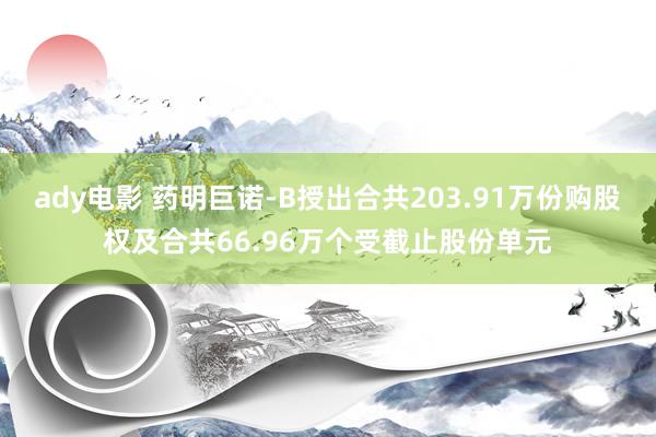 ady电影 药明巨诺-B授出合共203.91万份购股权及合共66.96万个受截止股份单元