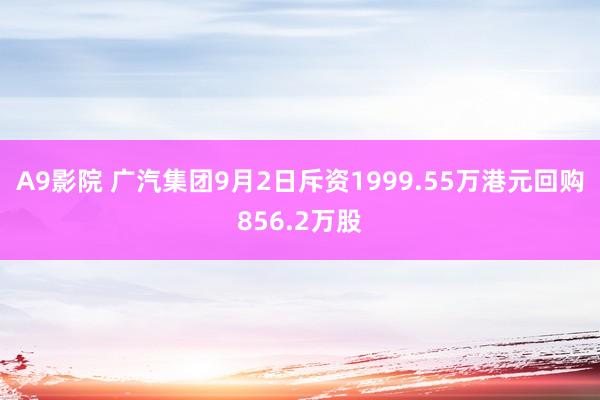 A9影院 广汽集团9月2日斥资1999.55万港元回购856.2万股