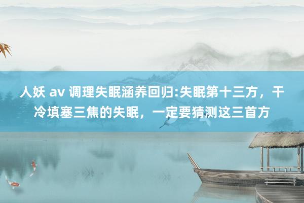 人妖 av 调理失眠涵养回归:失眠第十三方，干冷填塞三焦的失眠，一定要猜测这三首方