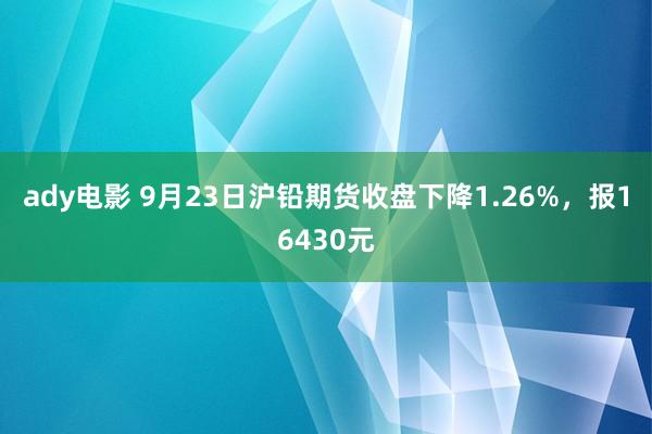 ady电影 9月23日沪铅期货收盘下降1.26%，报16430元