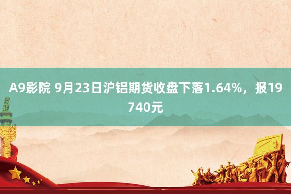 A9影院 9月23日沪铝期货收盘下落1.64%，报19740元